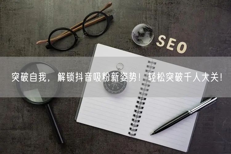 突破自我，解锁抖音吸粉新姿势！轻松突破千人大关！