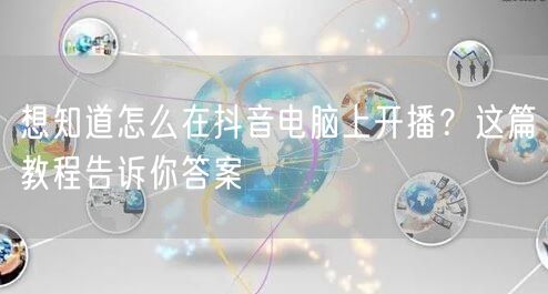 想知道怎么在抖音电脑上开播？这篇教程告诉你答案