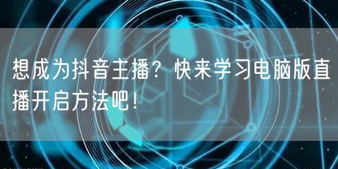 想成为抖音主播？快来学习电脑版直播开启方法吧！