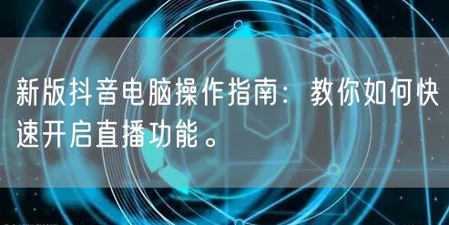 新版抖音电脑操作指南：教你如何快速开启直播功能。