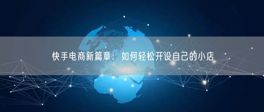 快手电商新篇章：如何轻松开设自己的小店