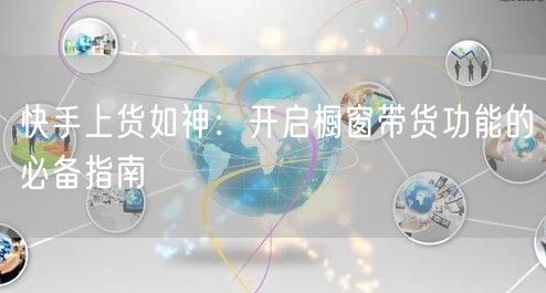 快手上货如神：开启橱窗带货功能的必备指南