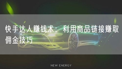 快手达人赚钱术：利用商品链接赚取佣金技巧