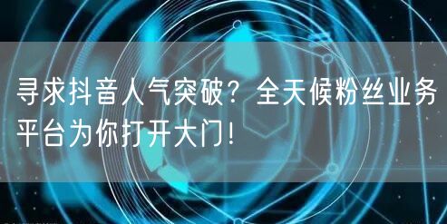 寻求抖音人气突破？全天候粉丝业务平台为你打开大门！