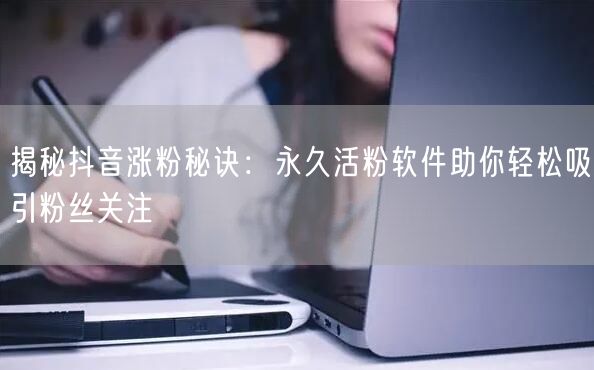 揭秘抖音涨粉秘诀：永久活粉软件助你轻松吸引粉丝关注