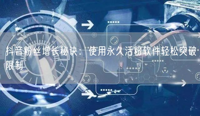 抖音粉丝增长秘诀：使用永久活粉软件轻松突破限制