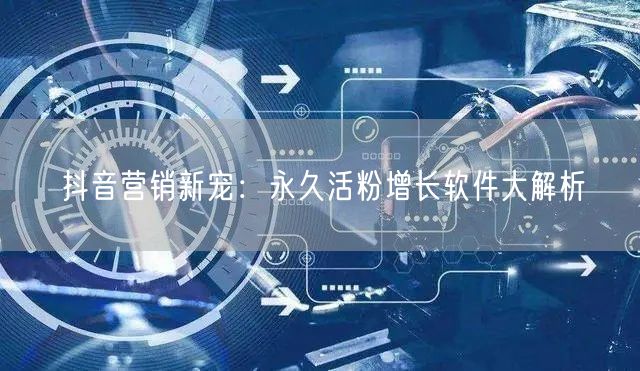 抖音营销新宠：永久活粉增长软件大解析