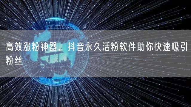 高效涨粉神器，抖音永久活粉软件助你快速吸引粉丝