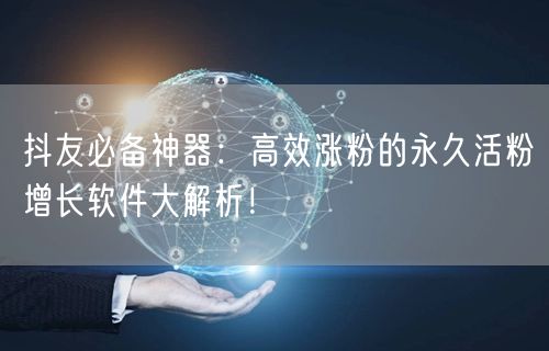 抖友必备神器：高效涨粉的永久活粉增长软件大解析！