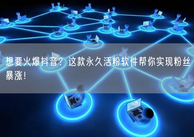 想要火爆抖音？这款永久活粉软件帮你实现粉丝暴涨！