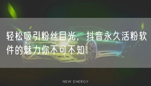 轻松吸引粉丝目光，抖音永久活粉软件的魅力你不可不知！