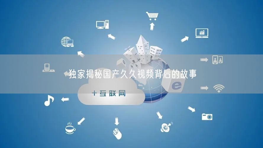 独家揭秘国产久久视频背后的故事