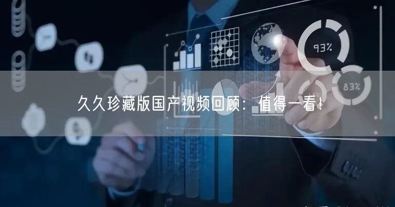 久久珍藏版国产视频回顾：值得一看！