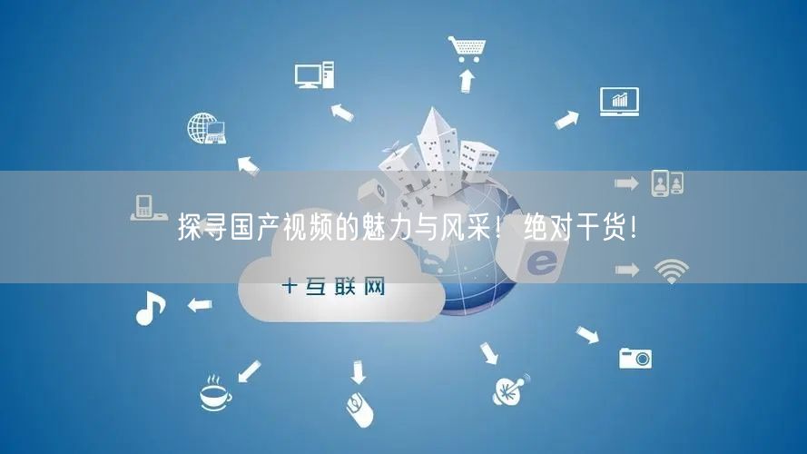 探寻国产视频的魅力与风采！绝对干货！