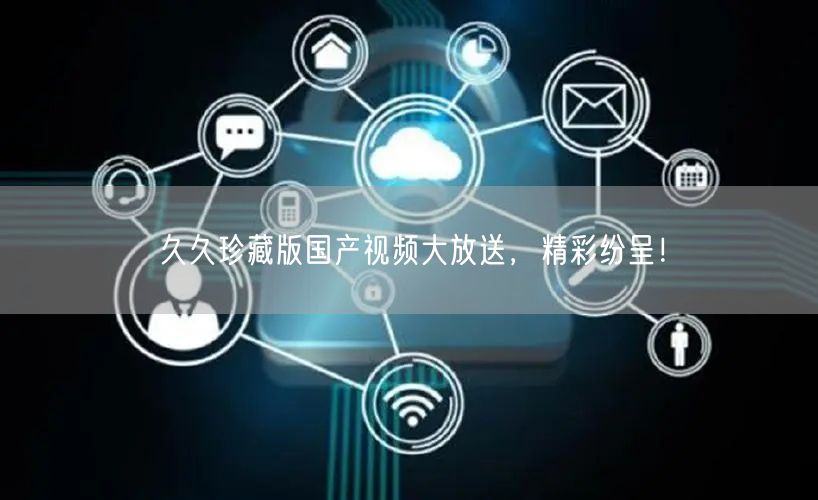 久久珍藏版国产视频大放送，精彩纷呈！