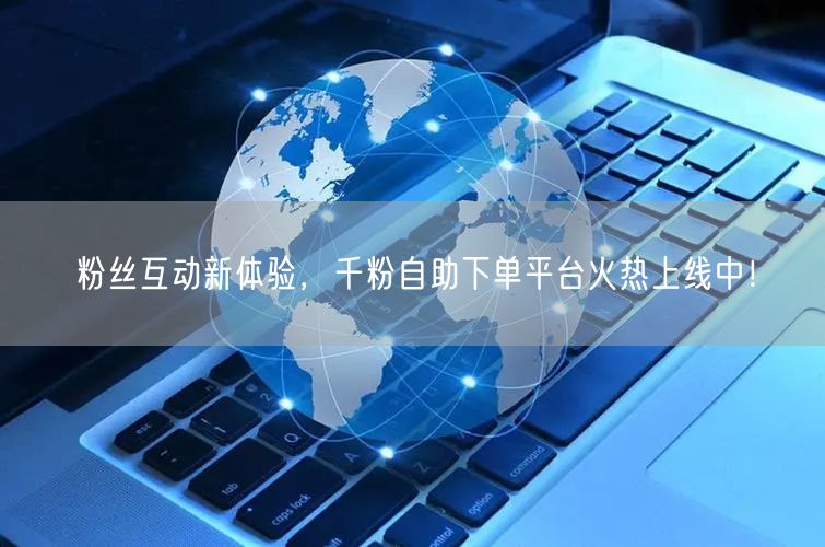 粉丝互动新体验，千粉自助下单平台火热上线中！