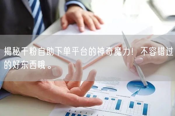 揭秘千粉自助下单平台的神奇魔力！不容错过的好东西哦。