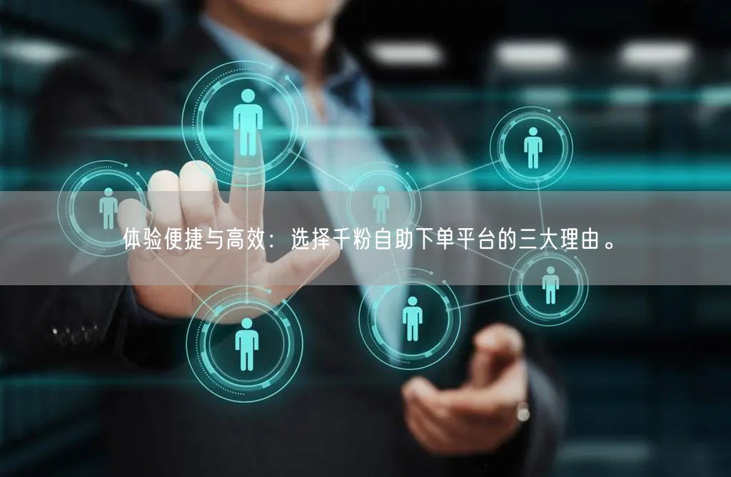 体验便捷与高效：选择千粉自助下单平台的三大理由。