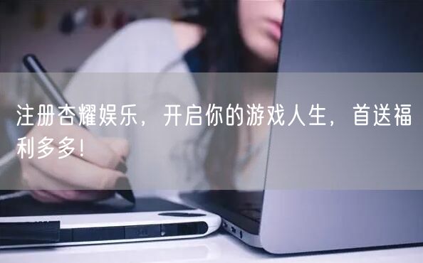 注册杏耀娱乐，开启你的游戏人生，首送福利多多！
