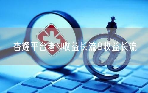 杏耀平台老N收益长流8收益长流